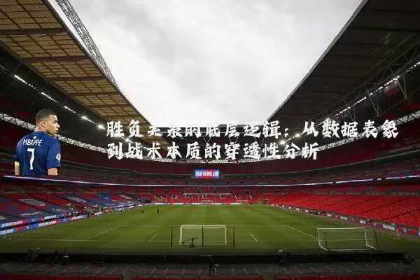 胜负关系的底层逻辑：从数据表象到战术本质的穿透性分析