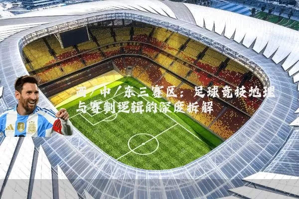 西/中/东三赛区：足球竞技地理与赛制逻辑的深度拆解