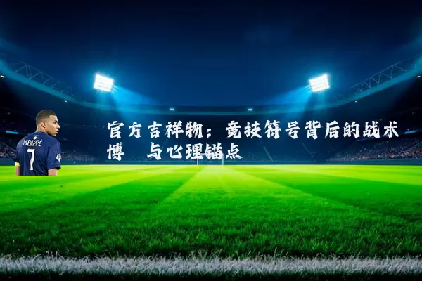 官方吉祥物:竞技符号背后的战术博弈与心理锚点