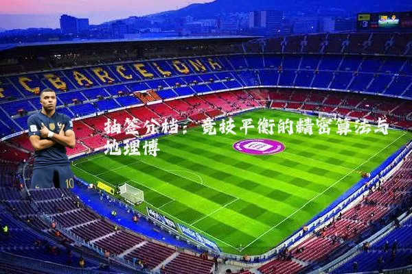 抽签分档:竞技平衡的精密算法与地理博弈