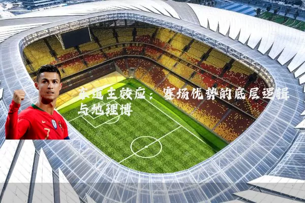 东道主效应:赛场优势的底层逻辑与地理博弈