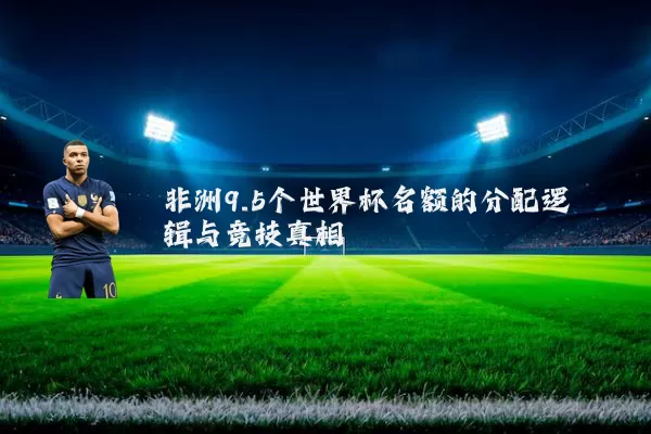非洲9.5个世界杯名额的分配逻辑与竞技真相