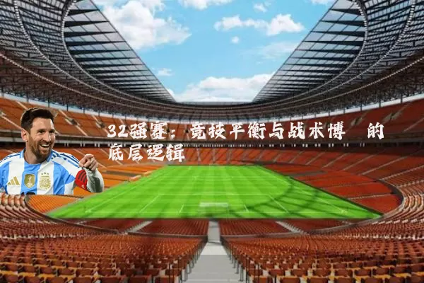 32强赛:竞技平衡与战术博弈的底层逻辑