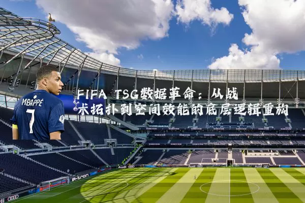FIFA TSG数据革命：从战术拓扑到空间效能的底层逻辑重构