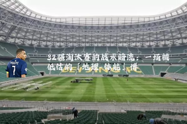 32强淘汰赛的战术暗流:一场被低估的「地理-体能」博弈