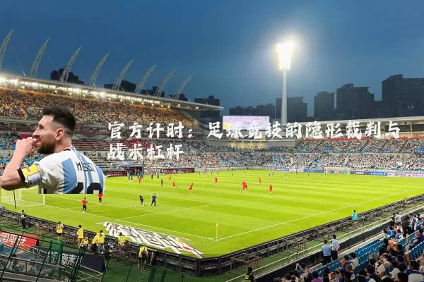 官方计时:足球竞技的隐形裁判与战术杠杆