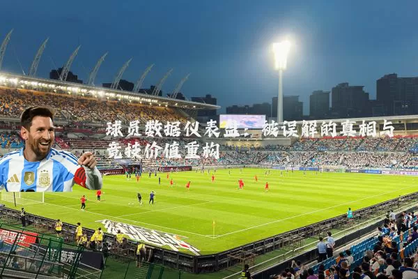 球员数据仪表盘:被误解的真相与竞技价值重构