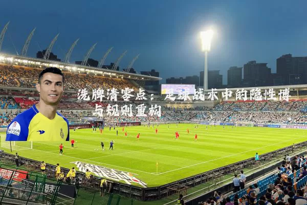 洗牌清零点:足球战术中的隐性博弈与规则重构