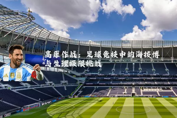 高原作战：足球竞技中的海拔博弈与生理极限挑战