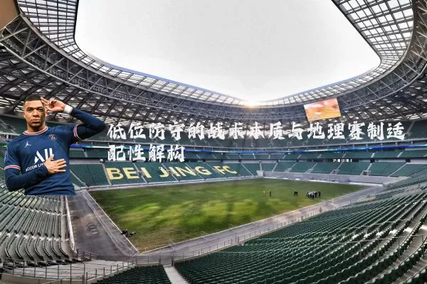 低位防守的战术本质与地理赛制适配性解构